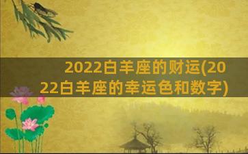 2022白羊座的财运(2022白羊座的幸运色和数字)