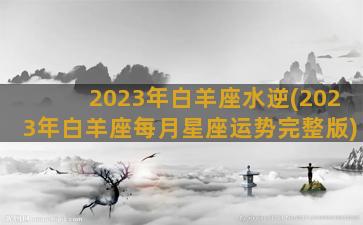 2023年白羊座水逆(2023年白羊座每月星座运势完整版)