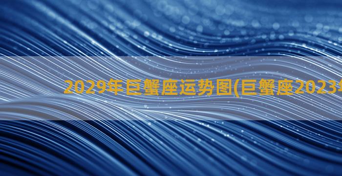 2029年巨蟹座运势图(巨蟹座2023年感情)