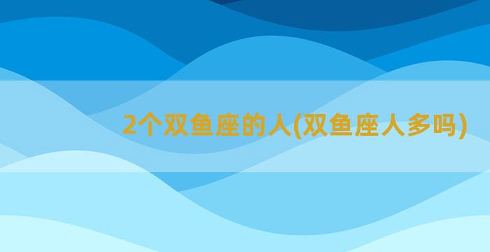 2个双鱼座的人(双鱼座人多吗)