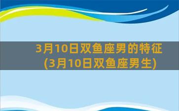 3月10日双鱼座男的特征(3月10日双鱼座男生)