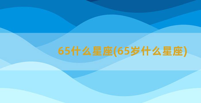 65什么星座(65岁什么星座)