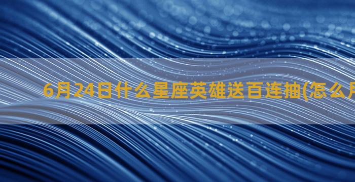 6月24日什么星座英雄送百连抽(怎么月什么星)