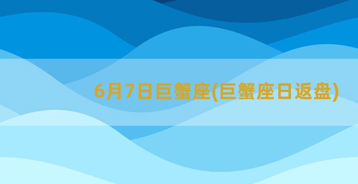 6月7日巨蟹座(巨蟹座日返盘)