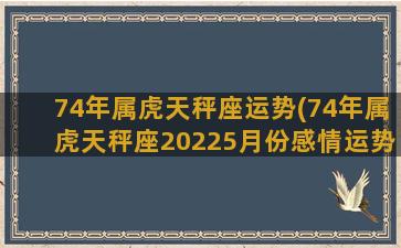 74年属虎天秤座运势(74年属虎天秤座20225月份感情运势)