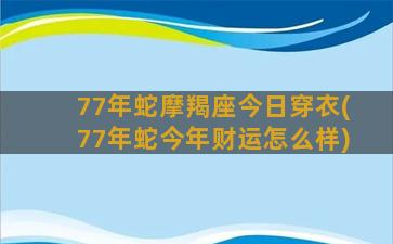 77年蛇摩羯座今日穿衣(77年蛇今年财运怎么样)