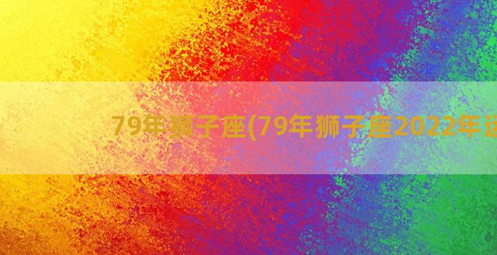 79年狮子座(79年狮子座2022年运势)