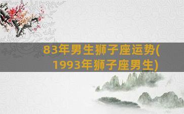 83年男生狮子座运势(1993年狮子座男生)