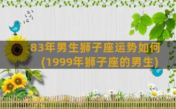 83年男生狮子座运势如何(1999年狮子座的男生)