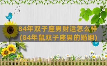 84年双子座男财运怎么样(84年鼠双子座男的婚姻)