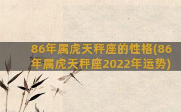 86年属虎天秤座的性格(86年属虎天秤座2022年运势)