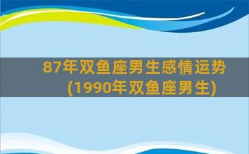 87年双鱼座男生感情运势(1990年双鱼座男生)