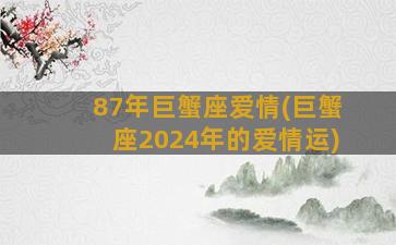 87年巨蟹座爱情(巨蟹座2024年的爱情运)