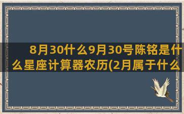 8月30什么9月30号陈铭是什么星座计算器农历(2月属于什么月)