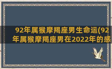 92年属猴摩羯座男生命运(92年属猴摩羯座男在2022年的感情)