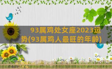 93属鸡处女座2023运势(93属鸡人最旺的年龄)