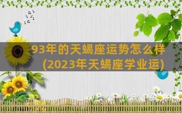 93年的天蝎座运势怎么样(2023年天蝎座学业运)