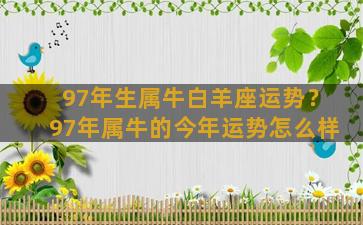 97年生属牛白羊座运势？97年属牛的今年运势怎么样