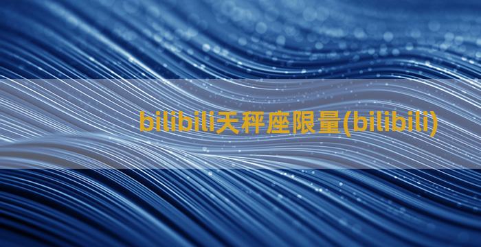 bilibili天秤座限量(bilibili)