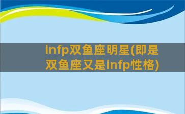 infp双鱼座明星(即是双鱼座又是infp性格)