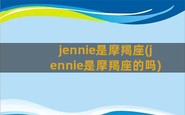 jennie是摩羯座(jennie是摩羯座的吗)