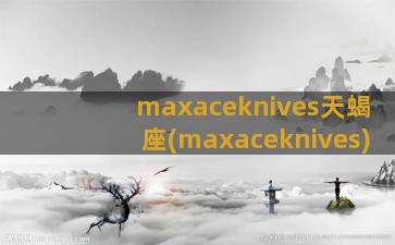 maxaceknives天蝎座(maxaceknives)