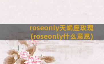 roseonly天蝎座玫瑰(roseonly什么意思)