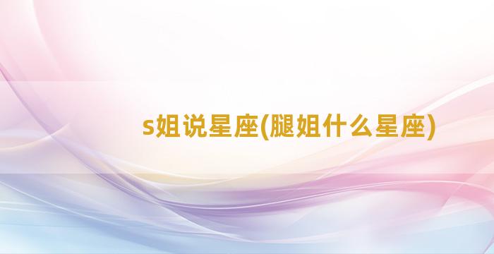 s姐说星座(腿姐什么星座)