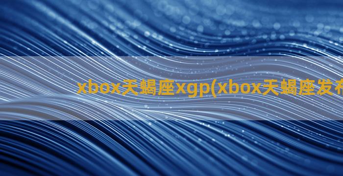 xbox天蝎座xgp(xbox天蝎座发布时间)