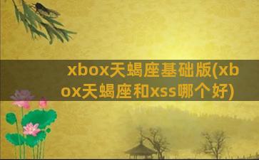 xbox天蝎座基础版(xbox天蝎座和xss哪个好)