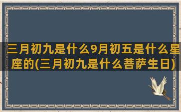 三月初九是什么9月初五是什么星座的(三月初九是什么菩萨生日)