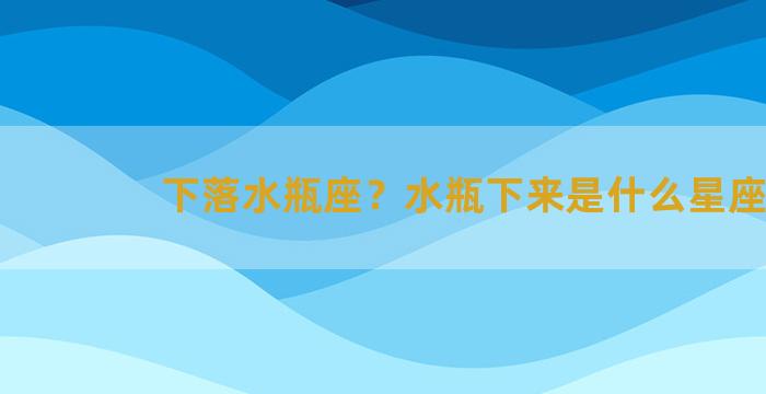 下落水瓶座？水瓶下来是什么星座