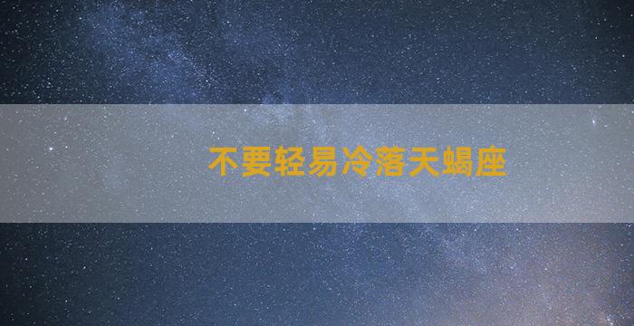 不要轻易冷落天蝎座