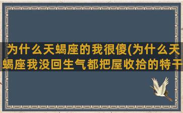 为什么天蝎座的我很傻(为什么天蝎座我没回生气都把屋收拾的特干净)