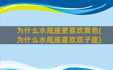 为什么水瓶座更喜欢黑色(为什么水瓶座喜欢双子座)