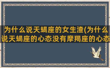 为什么说天蝎座的女生渣(为什么说天蝎座的心态没有摩羯座的心态好)