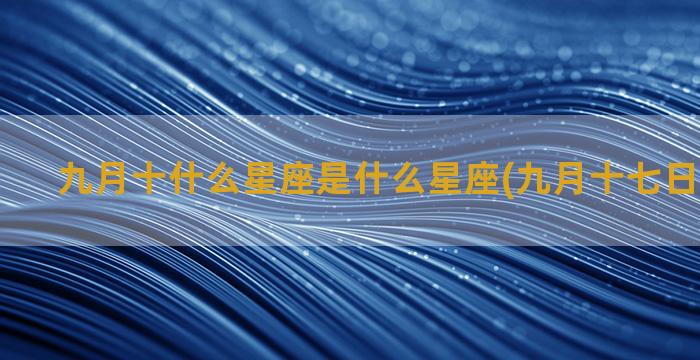 九月十什么星座是什么星座(九月十七日什么星座)