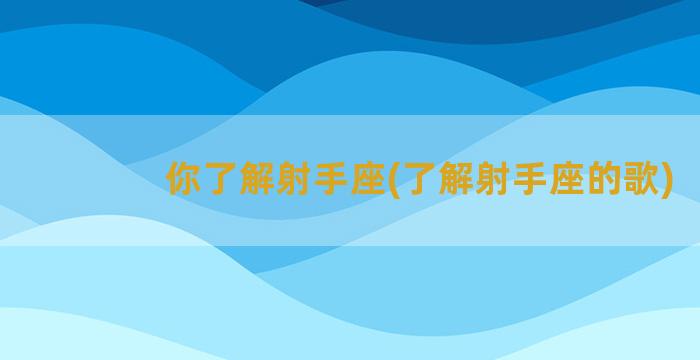 你了解射手座(了解射手座的歌)