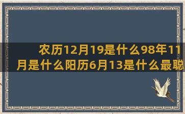 农历12月19是什么98年11月是什么阳历6月13是什么最聪明的魔羯座明日运势星座运势大全下载安装(农历12月19是哪一天)