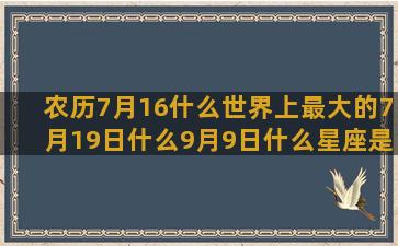 农历7月16什么世界上最大的7月19日什么9月9日什么星座是用农历还是阳历(农历7月16什么时候生日)