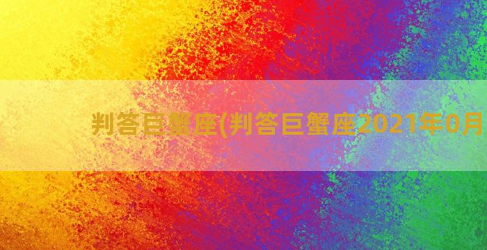 判答巨蟹座(判答巨蟹座2021年0月运势)