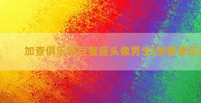 加查俱乐部巨蟹座头像男生(加查俱乐部下载)