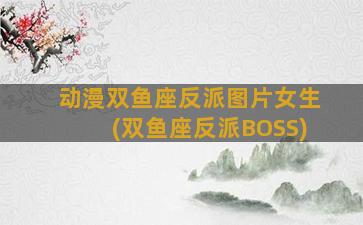 动漫双鱼座反派图片女生(双鱼座反派BOSS)