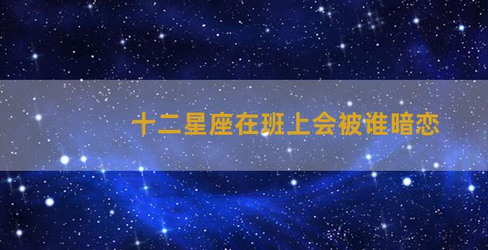 十二星座在班上会被谁暗恋