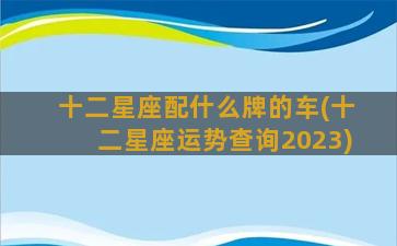 十二星座配什么牌的车(十二星座运势查询2023)