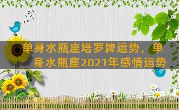 单身水瓶座塔罗牌运势，单身水瓶座2021年感情运势