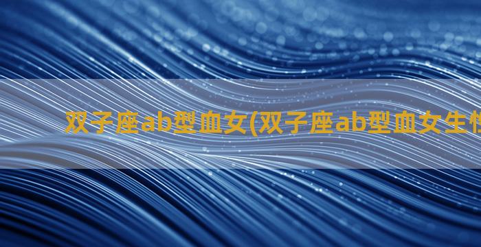 双子座ab型血女(双子座ab型血女生性格婚姻)