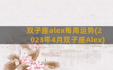 双子座alex每周运势(2023年4月双子座Alex)