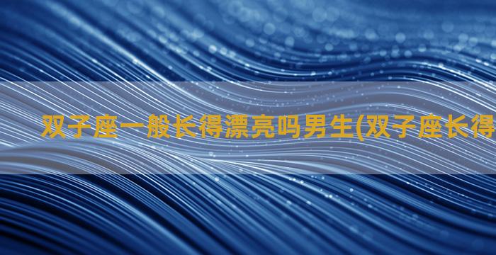 双子座一般长得漂亮吗男生(双子座长得漂不漂亮)