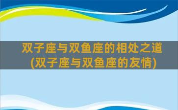 双子座与双鱼座的相处之道(双子座与双鱼座的友情)